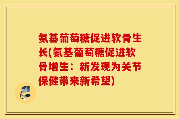 氨基葡萄糖促进软骨生长(氨基葡萄糖促进软骨增生:新发现为关节保健带来新希望) 氨基葡萄糖促进软骨生长(氨基葡萄糖促进软骨增生:新发现为关节保健带来新希望)