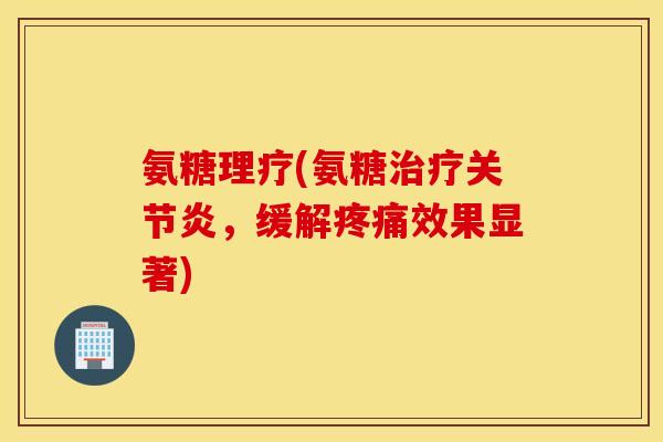 氨糖理疗(氨糖,缓解效果显著) 氨糖理疗(氨糖,缓解效果显著)