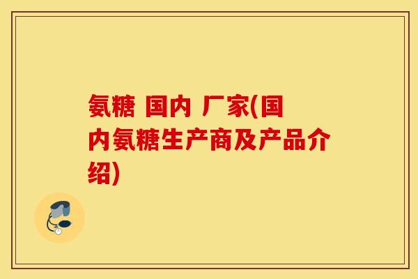 氨糖 国内 厂家(国内氨糖生产商及产品介绍)