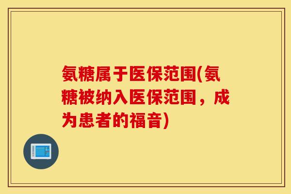 氨糖属于医保范围(氨糖被纳入医保范围,成为患者的福音) 氨糖属于医保范围(氨糖被纳入医保范围,成为患者的福音)