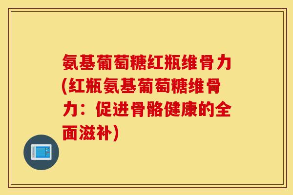 氨基葡萄糖红瓶维骨力(红瓶氨基葡萄糖维骨力：促进骨骼健康的全面滋补)