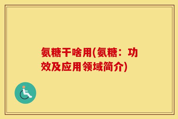 氨糖干啥用(氨糖：功效及应用领域简介)