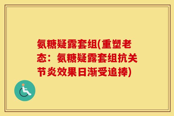 氨糖疑露套组(重塑老态:氨糖疑露套组抗效果日渐受追捧) 氨糖疑露套组(重塑老态:氨糖疑露套组抗效果日渐受追捧)