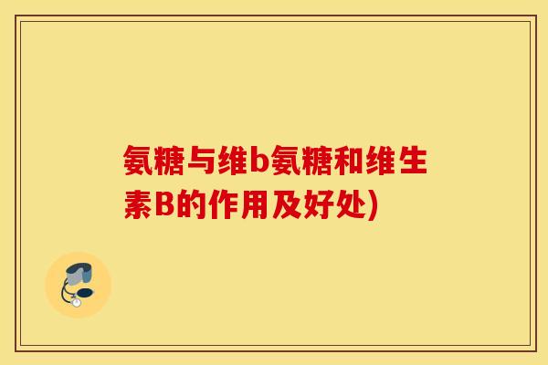 氨糖与维b氨糖和维生素B的作用及好处)