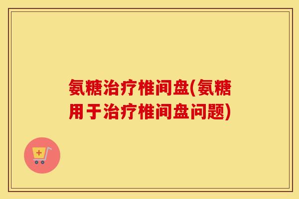 氨糖椎间盘(氨糖用于椎间盘问题) 氨糖椎间盘(氨糖用于椎间盘问题)