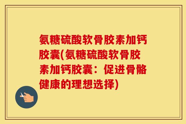 氨糖硫酸软骨胶素加钙胶囊(氨糖硫酸软骨胶素加钙胶囊：促进骨骼健康的理想选择)