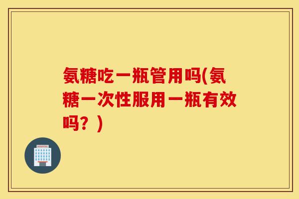 氨糖吃一瓶管用吗(氨糖一次性服用一瓶有效吗?) 氨糖吃一瓶管用吗(氨糖一次性服用一瓶有效吗?)