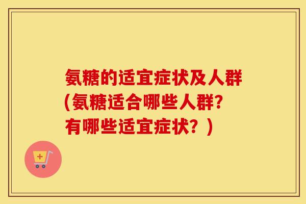 氨糖的适宜症状及人群(氨糖适合哪些人群？有哪些适宜症状？)