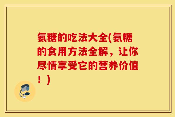 氨糖的吃法大全(氨糖的食用方法全解，让你尽情享受它的营养价值！)