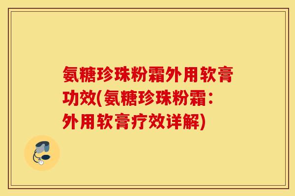 氨糖珍珠粉霜外用软膏功效(氨糖珍珠粉霜:外用软膏疗效详解) 氨糖珍珠粉霜外用软膏功效(氨糖珍珠粉霜:外用软膏疗效详解)