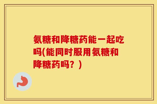 氨糖和降糖药能一起吃吗(能同时服用氨糖和降糖药吗?) 氨糖和降糖药能一起吃吗(能同时服用氨糖和降糖药吗?)