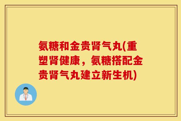 氨糖和金贵气丸(重塑健康,氨糖搭配金贵气丸建立新生机) 氨糖和金贵气丸(重塑健康,氨糖搭配金贵气丸建立新生机)
