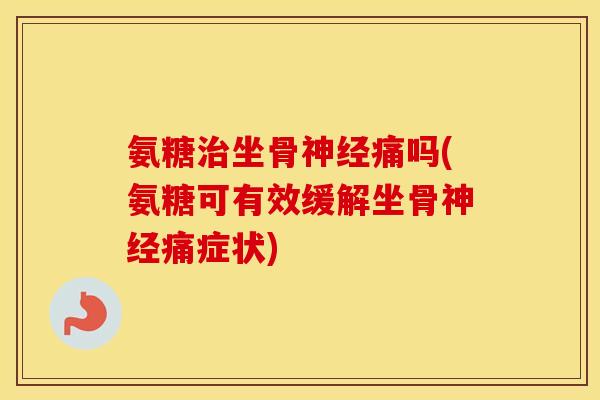 氨糖坐骨痛吗(氨糖可有效缓解坐骨痛症状)
