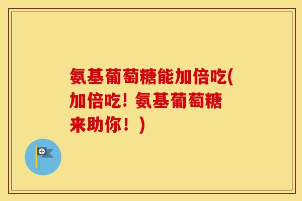 氨基葡萄糖能加倍吃(加倍吃! 氨基葡萄糖来助你！)