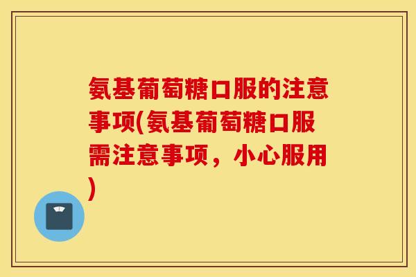 氨基葡萄糖口服的注意事项(氨基葡萄糖口服需注意事项,小心服用) 氨基葡萄糖口服的注意事项(氨基葡萄糖口服需注意事项,小心服用)