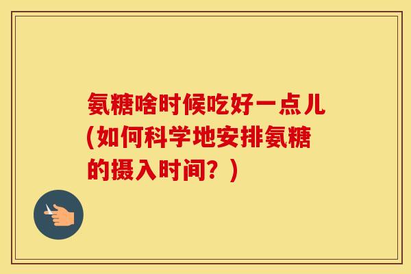 氨糖啥时候吃好一点儿(如何科学地安排氨糖的摄入时间？)