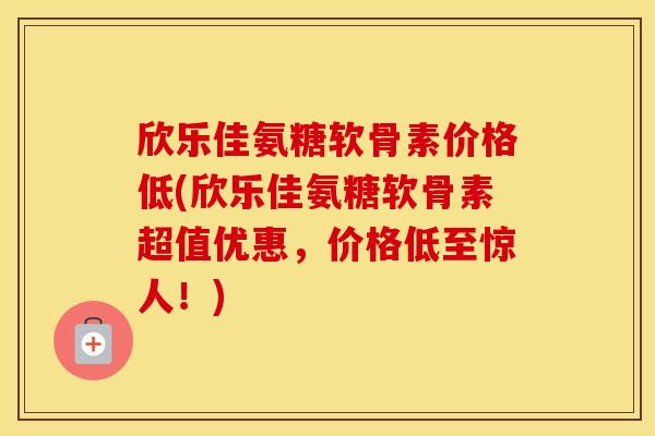 欣乐佳氨糖软骨素价格低(欣乐佳氨糖软骨素超值优惠，价格低至惊人！)