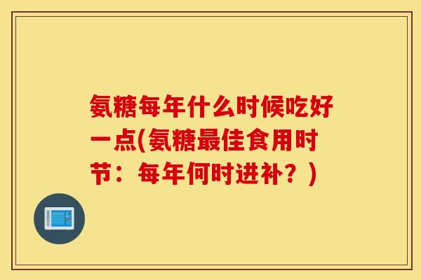 氨糖每年什么时候吃好一点(氨糖佳食用时节:每年何时进补?) 氨糖每年什么时候吃好一点(氨糖佳食用时节:每年何时进补?)