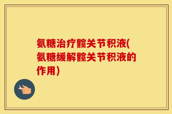 氨糖髋关节积液(氨糖缓解髋关节积液的作用)