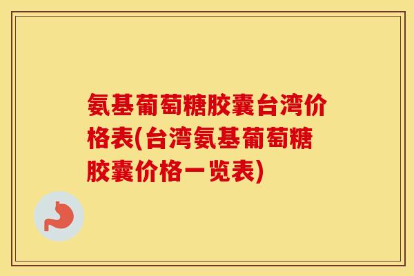 氨基葡萄糖胶囊台湾价格表(台湾氨基葡萄糖胶囊价格一览表)