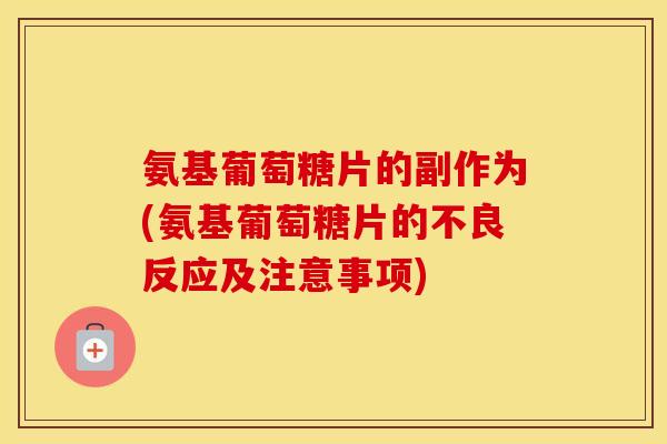 氨基葡萄糖片的副作为(氨基葡萄糖片的不良反应及注意事项) 氨基葡萄糖片的副作为(氨基葡萄糖片的不良反应及注意事项)