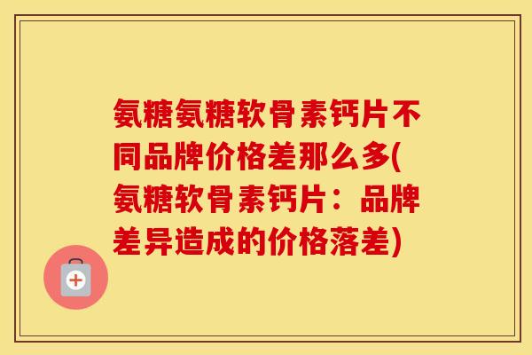 氨糖氨糖软骨素钙片不同品牌价格差那么多(氨糖软骨素钙片:品牌差异造成的价格落差) 氨糖氨糖软骨素钙片不同品牌价格差那么多(氨糖软骨素钙片:品牌差异造成的价格落差)