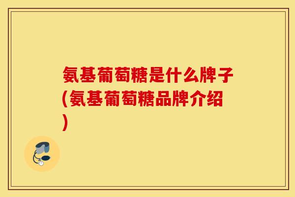 氨基葡萄糖是什么牌子(氨基葡萄糖品牌介绍) 氨基葡萄糖是什么牌子(氨基葡萄糖品牌介绍)