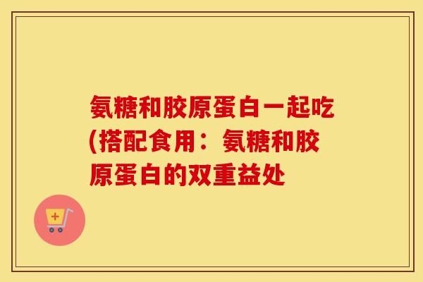 氨糖和胶原蛋白一起吃(搭配食用：氨糖和胶原蛋白的双重益处