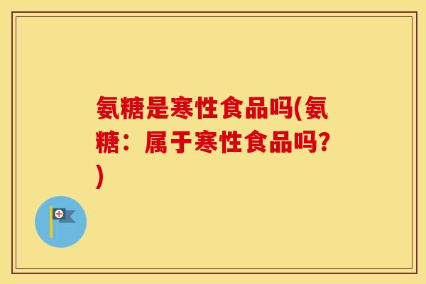 氨糖是寒性食品吗(氨糖:属于寒性食品吗?) 氨糖是寒性食品吗(氨糖:属于寒性食品吗?)