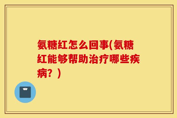 氨糖红怎么回事(氨糖红能够帮助哪些?) 氨糖红怎么回事(氨糖红能够帮助哪些?)