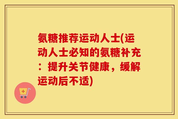 氨糖推荐运动人士(运动人士必知的氨糖补充:提升关节健康,缓解运动后不适) 氨糖推荐运动人士(运动人士必知的氨糖补充:提升关节健康,缓解运动后不适)