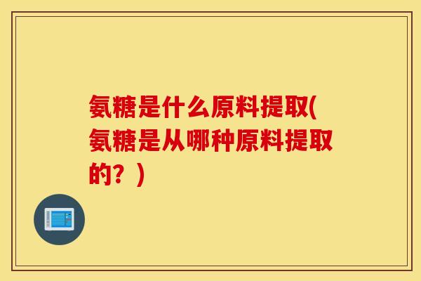 氨糖是什么原料提取(氨糖是从哪种原料提取的?) 氨糖是什么原料提取(氨糖是从哪种原料提取的?)