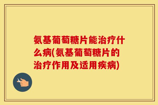 氨基葡萄糖片能什么(氨基葡萄糖片的作用及适用)