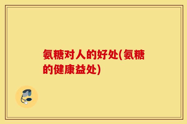 氨糖对人的好处(氨糖的健康益处) 氨糖对人的好处(氨糖的健康益处)
