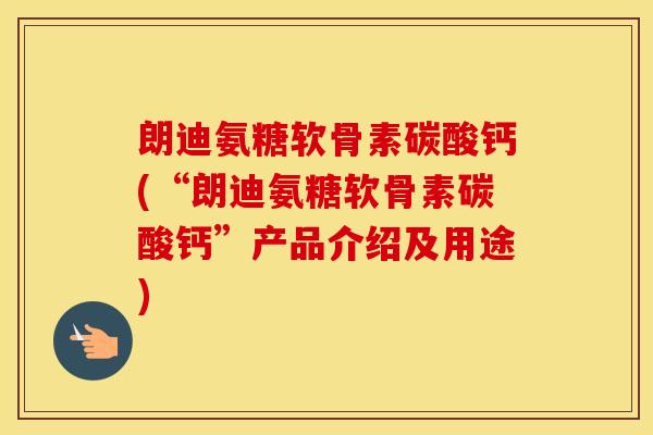 朗迪氨糖软骨素碳酸钙(“朗迪氨糖软骨素碳酸钙”产品介绍及用途) 朗迪氨糖软骨素碳酸钙(“朗迪氨糖软骨素碳酸钙”产品介绍及用途)