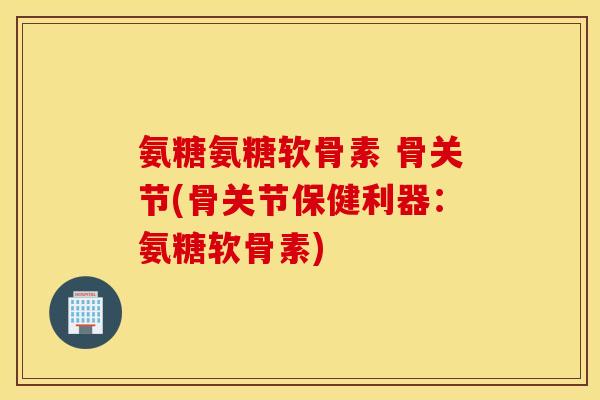 氨糖氨糖软骨素 骨关节(骨关节保健利器：氨糖软骨素)