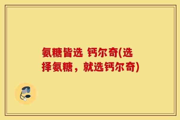 氨糖皆选 钙尔奇(选择氨糖,就选钙尔奇) 氨糖皆选 钙尔奇(选择氨糖,就选钙尔奇)