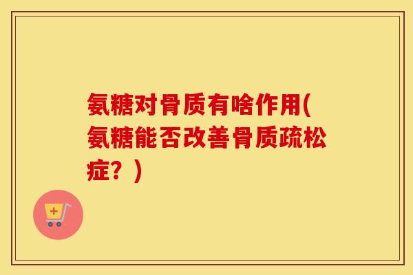 氨糖对骨质有啥作用(氨糖能否改善症?) 氨糖对骨质有啥作用(氨糖能否改善症?)