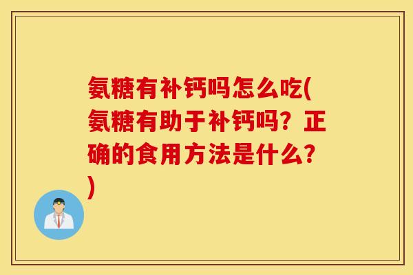氨糖有补钙吗怎么吃(氨糖有助于补钙吗?正确的食用方法是什么?) 氨糖有补钙吗怎么吃(氨糖有助于补钙吗?正确的食用方法是什么?)