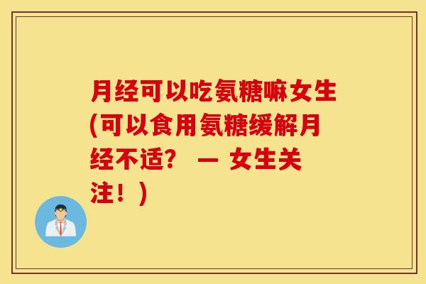 可以吃氨糖嘛女生(可以食用氨糖缓解不适? — 女生关注!) 可以吃氨糖嘛女生(可以食用氨糖缓解不适? — 女生关注!)