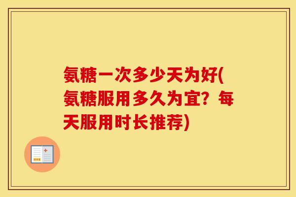 氨糖一次多少天为好(氨糖服用多久为宜?每天服用时长推荐) 氨糖一次多少天为好(氨糖服用多久为宜?每天服用时长推荐)