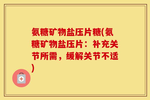 氨糖矿物盐压片糖(氨糖矿物盐压片:补充关节所需,缓解关节不适) 氨糖矿物盐压片糖(氨糖矿物盐压片:补充关节所需,缓解关节不适)