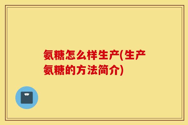 氨糖怎么样生产(生产氨糖的方法简介) 氨糖怎么样生产(生产氨糖的方法简介)