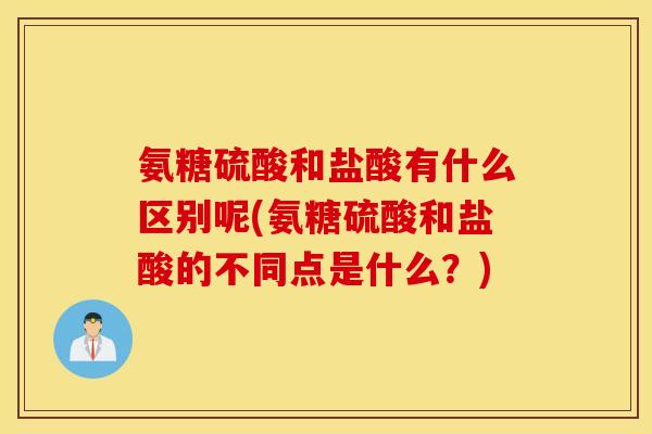 氨糖硫酸和盐酸有什么区别呢(氨糖硫酸和盐酸的不同点是什么?) 氨糖硫酸和盐酸有什么区别呢(氨糖硫酸和盐酸的不同点是什么?)