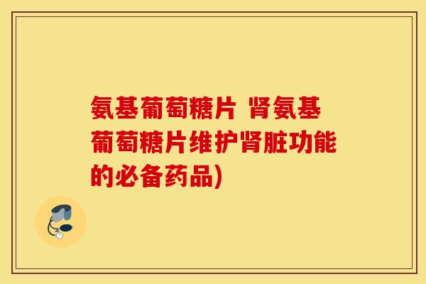 氨基葡萄糖片 氨基葡萄糖片维护脏功能的必备药品) 氨基葡萄糖片 氨基葡萄糖片维护脏功能的必备药品)