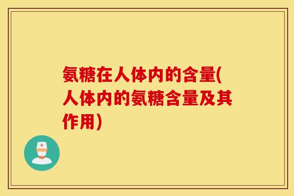 氨糖在人体内的含量(人体内的氨糖含量及其作用)