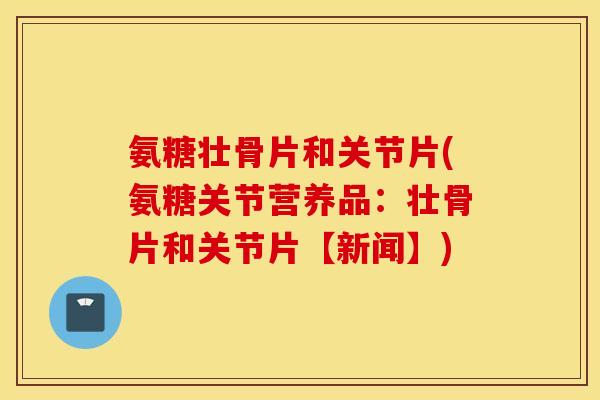氨糖壮骨片和关节片(氨糖关节营养品:壮骨片和关节片【新闻】) 氨糖壮骨片和关节片(氨糖关节营养品:壮骨片和关节片【新闻】)