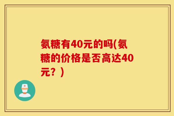 氨糖有40元的吗(氨糖的价格是否高达40元?) 氨糖有40元的吗(氨糖的价格是否高达40元?)