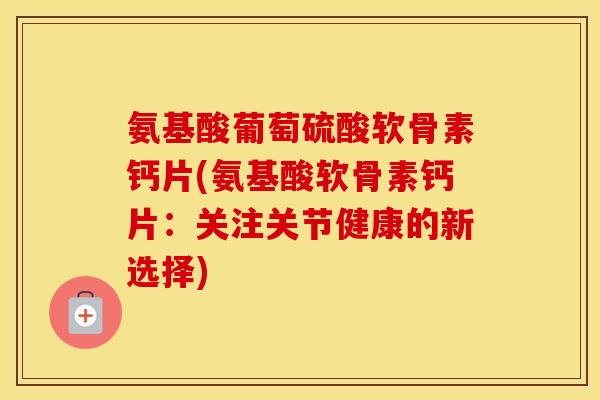 氨基酸葡萄硫酸软骨素钙片(氨基酸软骨素钙片:关注关节健康的新选择) 氨基酸葡萄硫酸软骨素钙片(氨基酸软骨素钙片:关注关节健康的新选择)