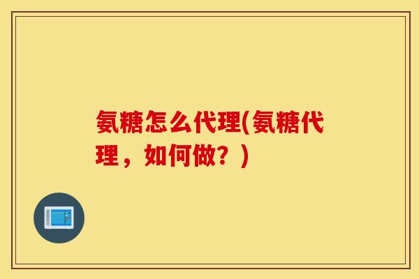 氨糖怎么代理(氨糖代理,如何做?) 氨糖怎么代理(氨糖代理,如何做?)